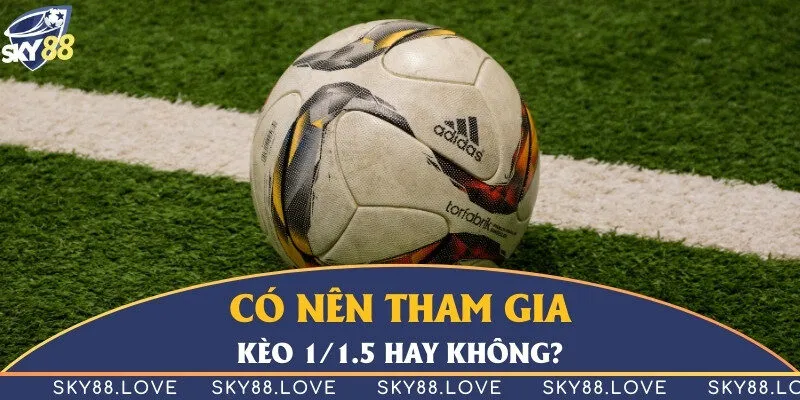 Kèo 1/1.5 dễ chơi và dễ rinh tiền thưởng