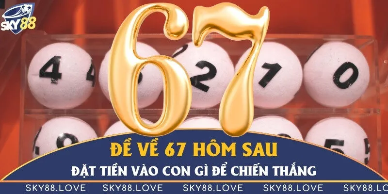 Đề về 67 hôm sau đặt tiền vào con gì để chiến thắng