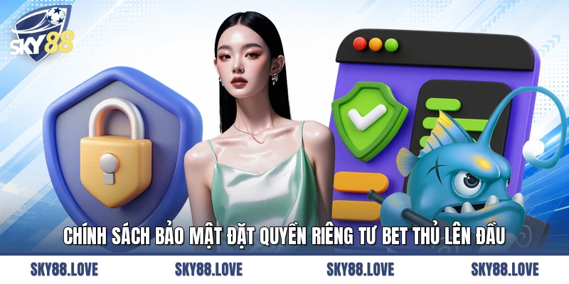 Chính sách bảo mật đặt quyền riêng tư bet thủ lên đầu