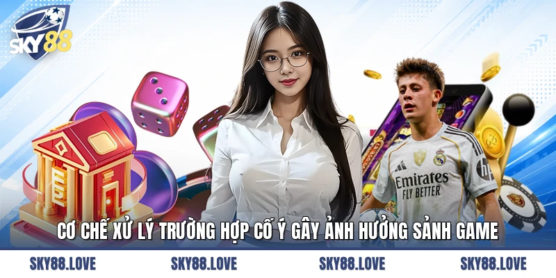 Cơ chế xử lý trường hợp cố ý gây ảnh hưởng sảnh game