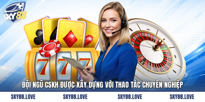 Đội ngũ CSKH được xây dựng với thao tác chuyên nghiệp